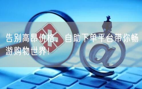告别高昂价格，自助下单平台带你畅游购物世界！