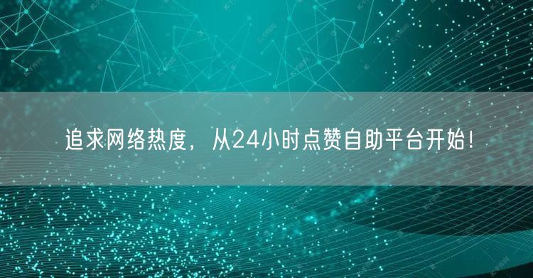 追求网络热度，从24小时点赞自助平台开始！