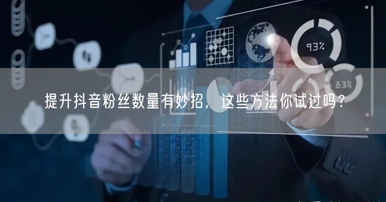 提升抖音粉丝数量有妙招，这些方法你试过吗？