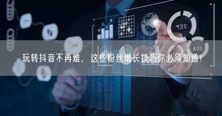 玩转抖音不再难,这些粉丝增长技巧你必须知
