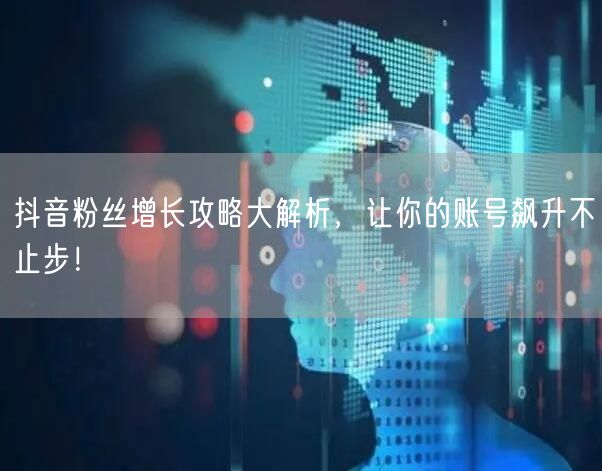 抖音粉丝增长攻略大解析,让你的账号飙升不