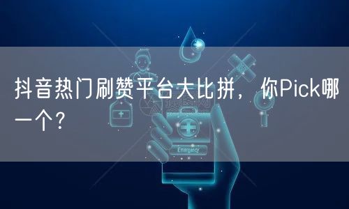 抖音热门刷赞平台大比拼，你Pick哪一个？