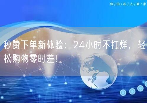 秒赞下单新体验：24小时不打烊，轻松购物零时差！