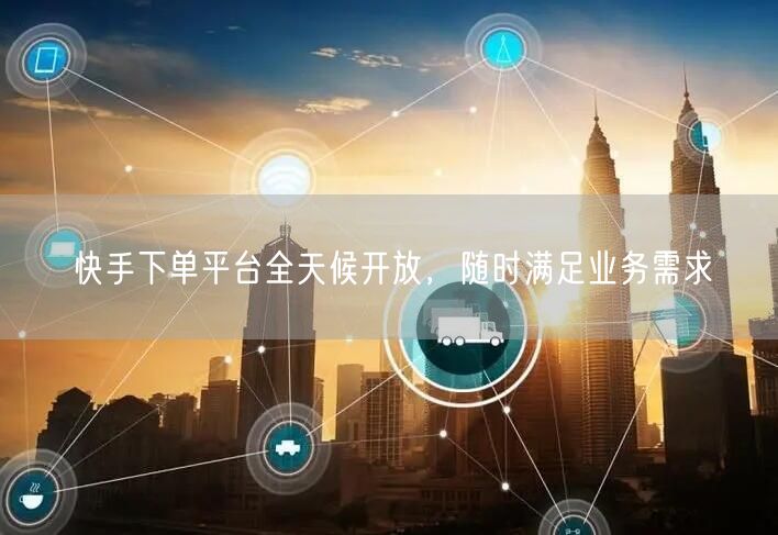 快手下单平台全天候开放，随时满足业务需求