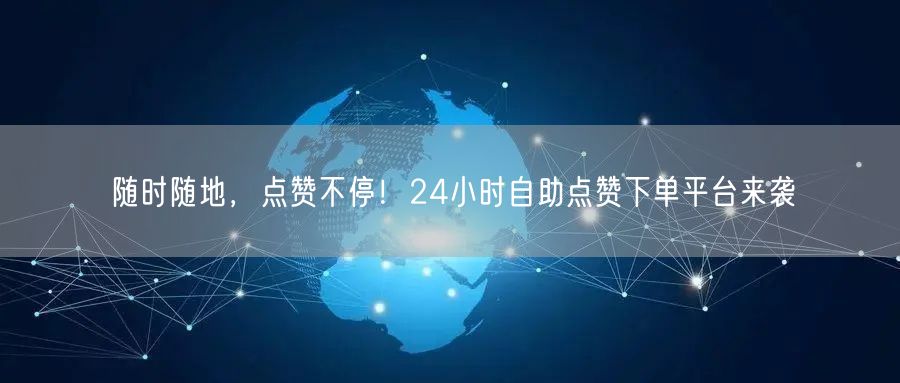 随时随地，点赞不停！24小时自助点赞下单平台来袭