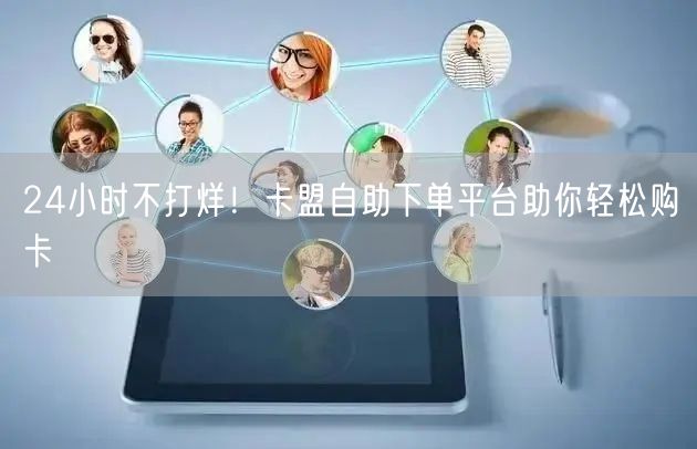 24小时不打烊！卡盟自助下单平台助你轻松购卡