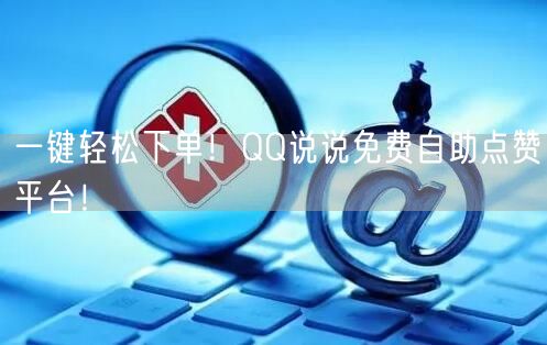 一键轻松下单！QQ说说免费自助点赞平台！