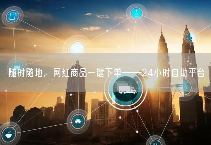 随时随地，网红商品一键下单——24小时自助平台