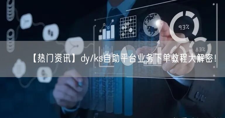 【热门资讯】dy/ks自助平台业务下单教程大解密！