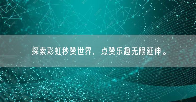 探索彩虹秒赞世界，点赞乐趣无限延伸。