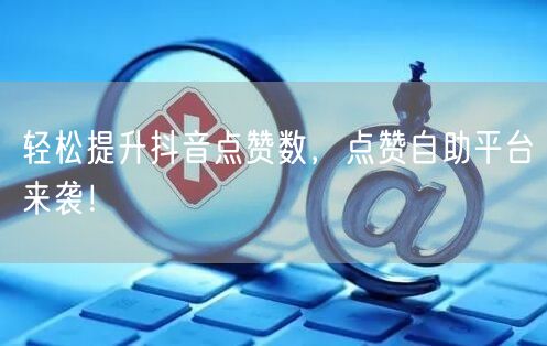 轻松提升抖音点赞数，点赞自助平台来袭！