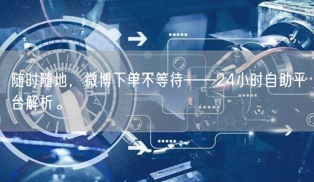 随时随地，微博下单不等待——24小时自助平台解析。