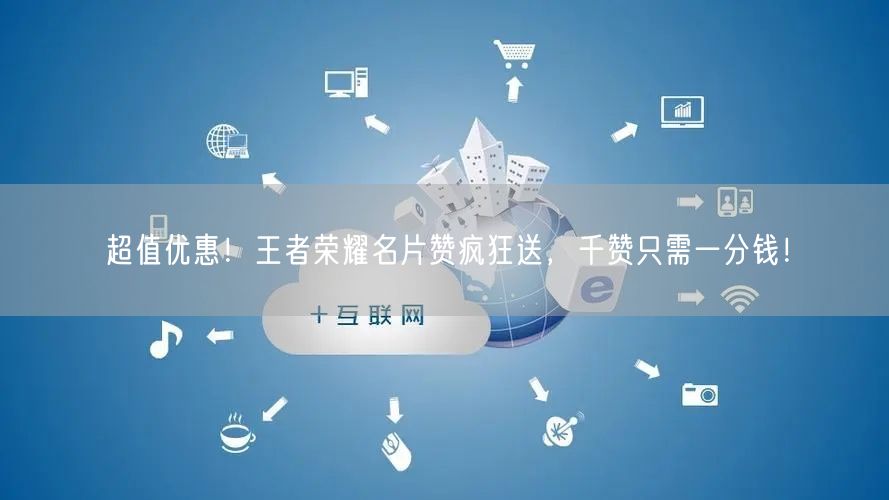 超值优惠！王者荣耀名片赞疯狂送，千赞只需一分钱！