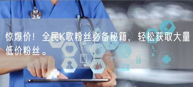 惊爆价！全民K歌粉丝必备秘籍，轻松获取大量低价粉丝。