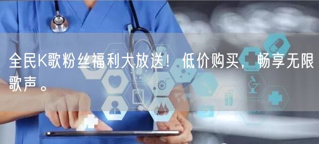 全民K歌粉丝福利大放送！低价购买，畅享无限歌声。
