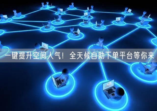 一键提升空间人气！全天候自助下单平台等你来