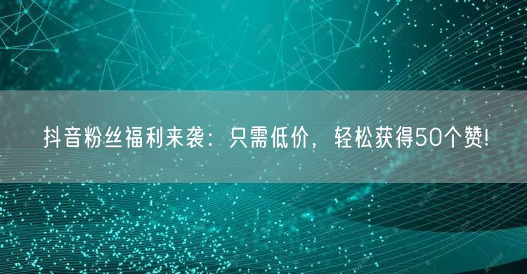 抖音粉丝福利来袭：只需低价，轻松获得50个赞!