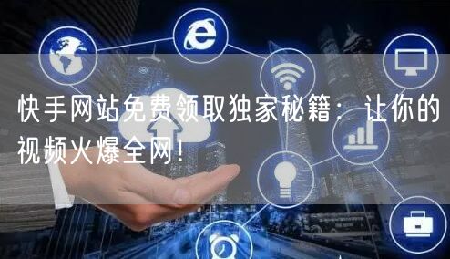快手网站免费领取独家秘籍：让你的视频火爆全网！
