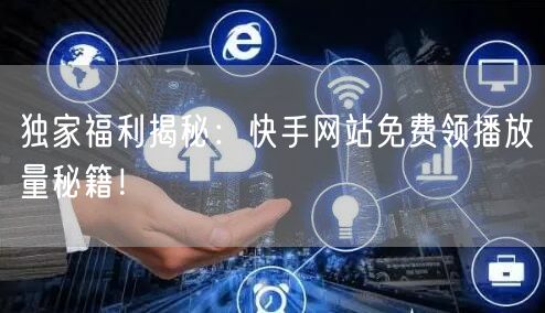 独家福利揭秘：快手网站免费领播放量秘籍！