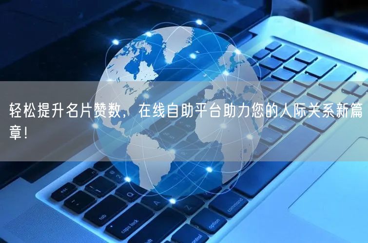 轻松提升名片赞数，在线自助平台助力您的人际关系新篇章！
