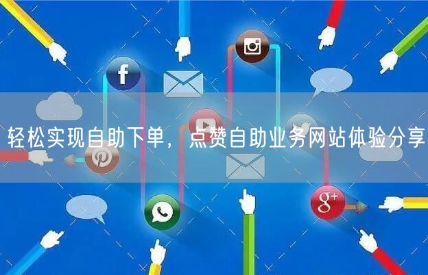 轻松实现自助下单，点赞自助业务网站体验分享