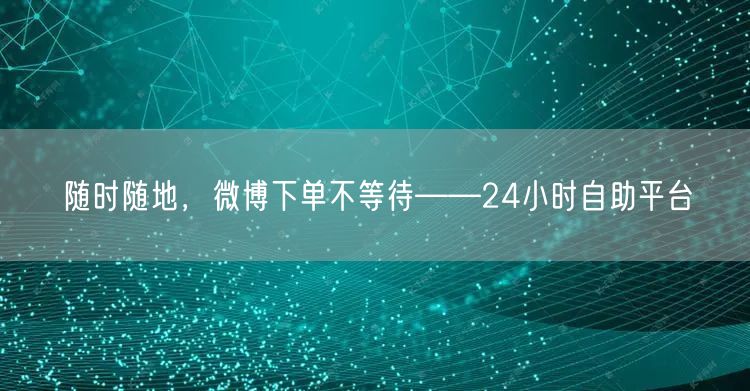 随时随地，微博下单不等待——24小时自助平台