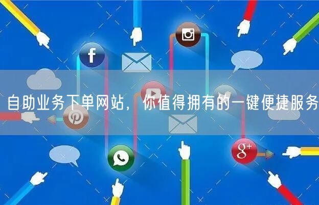 自助业务下单网站，你值得拥有的一键便捷服务