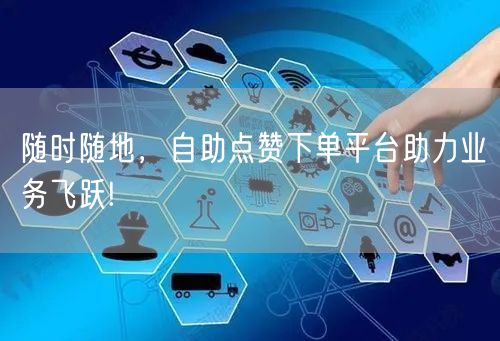 随时随地，自助点赞下单平台助力业务飞跃!