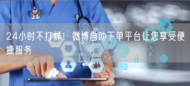 24小时不打烊！微博自助下单平台让您享受便捷服务