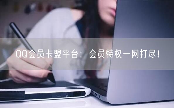 QQ会员卡盟平台：会员特权一网打尽！