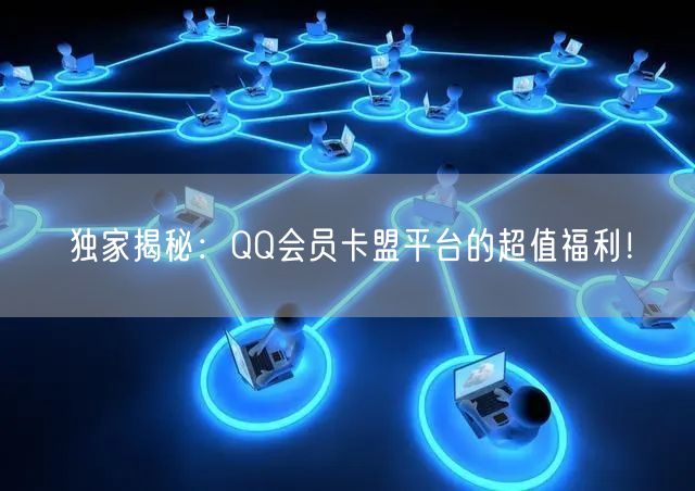 独家揭秘：QQ会员卡盟平台的超值福利！
