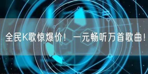全民K歌惊爆价！一元畅听万首歌曲！