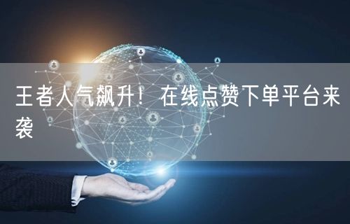王者人气飙升！在线点赞下单平台来袭