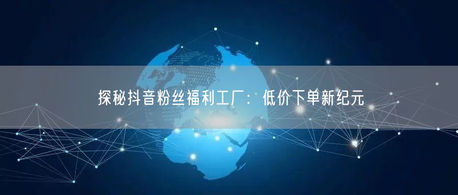 探秘抖音粉丝福利工厂：低价下单新纪元