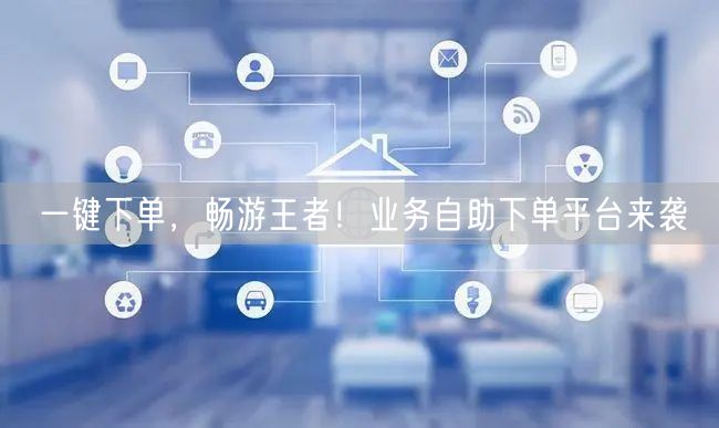 一键下单，畅游王者！业务自助下单平台来袭