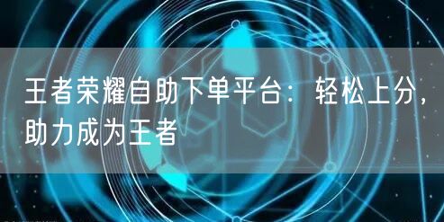 王者荣耀自助下单平台：轻松上分，助力成为王者