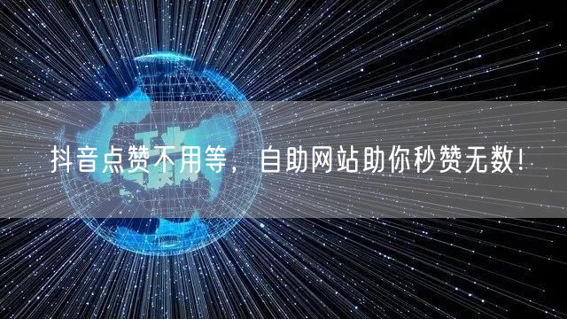抖音点赞不用等，自助网站助你秒赞无数！