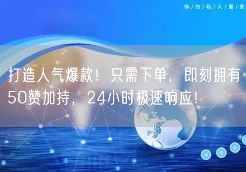 打造人气爆款！只需下单，即刻拥有50赞加持，24小时极速响应！