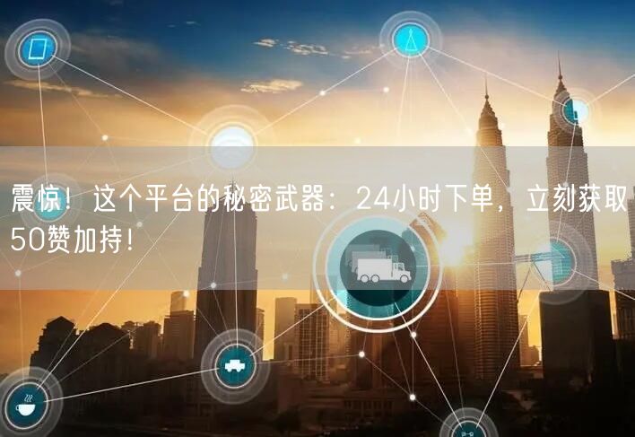 震惊！这个平台的秘密武器：24小时下单，立刻获取50赞加持！