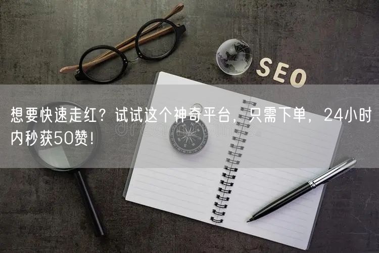 想要快速走红？试试这个神奇平台，只需下单，24小时内秒获50赞！