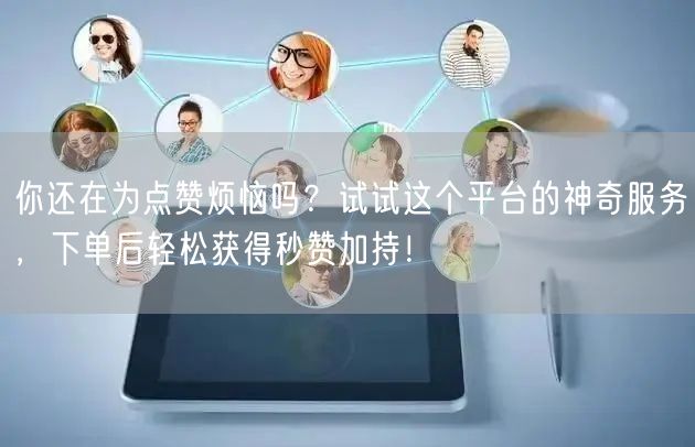 你还在为点赞烦恼吗？试试这个平台的神奇服务，下单后轻松获得秒赞加持！