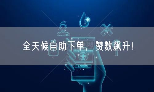 全天候自助下单，赞数飙升！