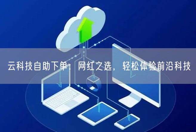 云科技自助下单：网红之选，轻松体验前沿科技