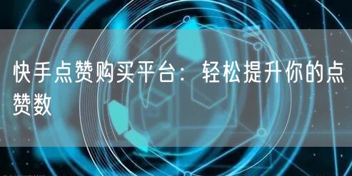 快手点赞购买平台：轻松提升你的点赞数