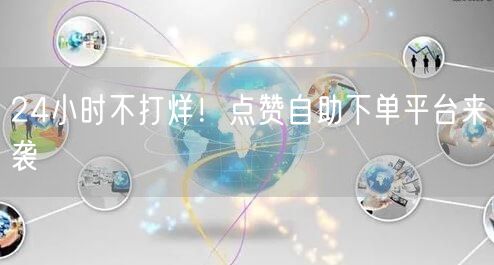 24小时不打烊！点赞自助下单平台来袭