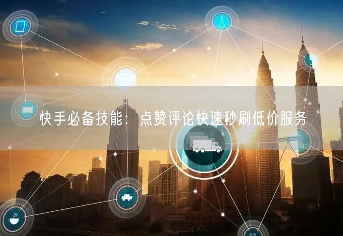 快手必备技能：点赞评论快速秒刷低价服务