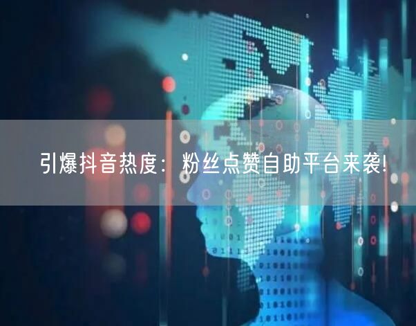引爆抖音热度：粉丝点赞自助平台来袭!