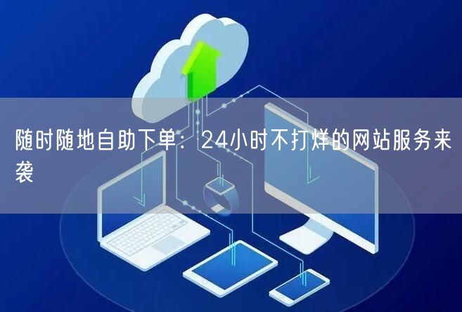 随时随地自助下单：24小时不打烊的网站服务来袭