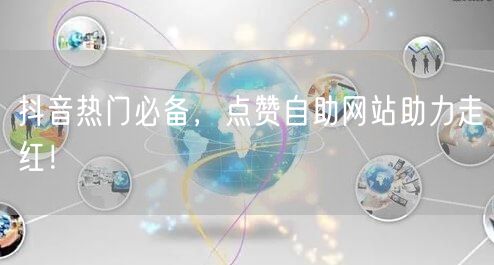 抖音热门必备，点赞自助网站助力走红！