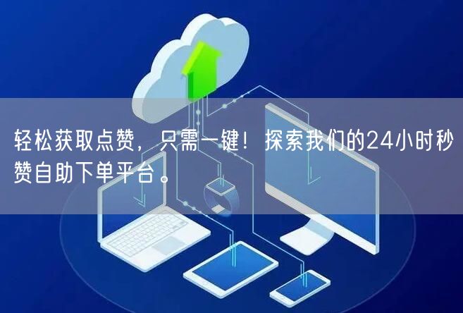 轻松获取点赞，只需一键！探索我们的24小时秒赞自助下单平台。